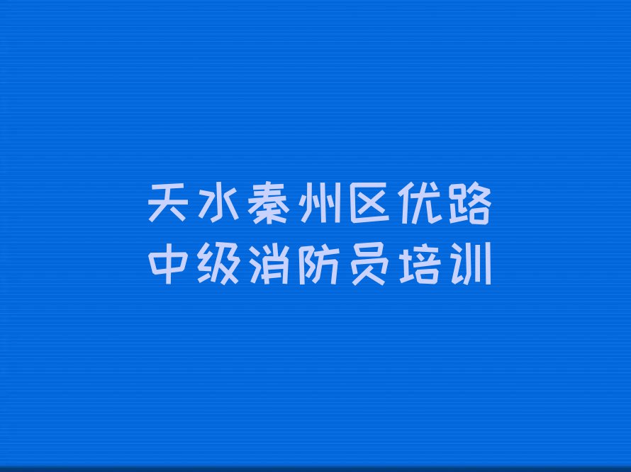 天水中级消防员零基础培训班排行榜榜单一览推荐