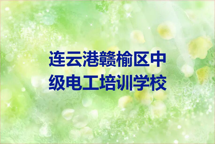 2023年连云港沙河子园艺场中级电工培训班费用标准排行榜按口碑排名一览表