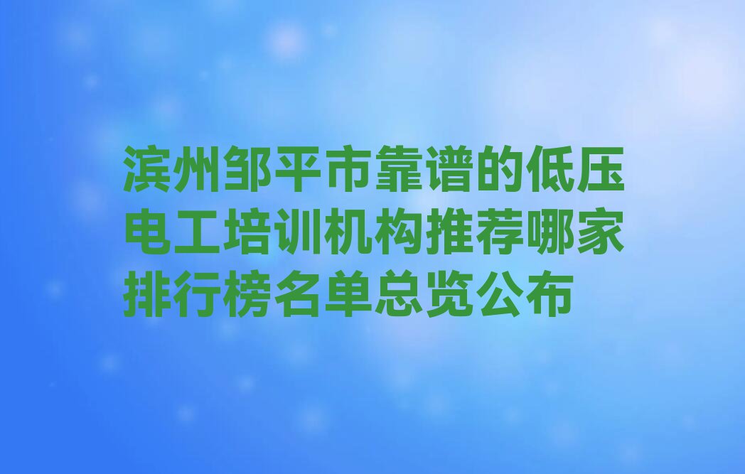 滨州邹平市靠谱的低压电工培训机构推荐哪家排行榜名单总览公布