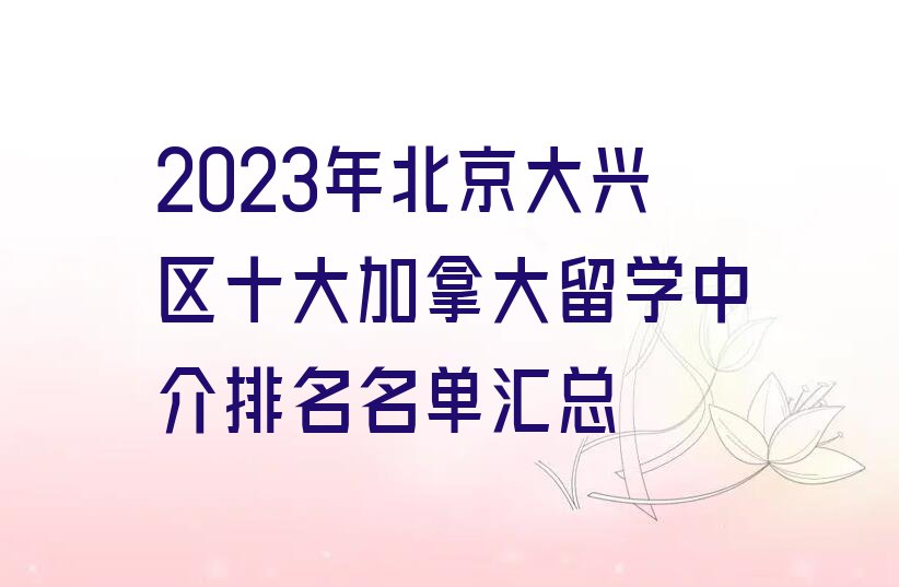 2023年北京大兴区十大加拿大留学中介排名名单汇总