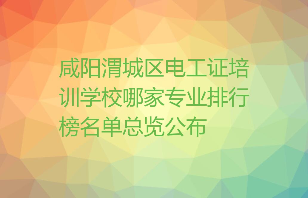 咸阳渭城区电工证培训学校哪家专业排行榜名单总览公布