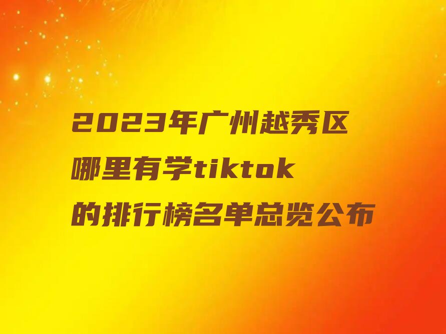 2023年广州越秀区哪里有学tiktok的排行榜名单总览公布