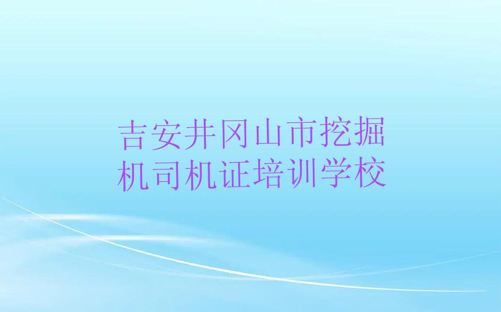 吉安井冈山市挖掘机司机证2023年暑假培训班排行榜名单总览公布