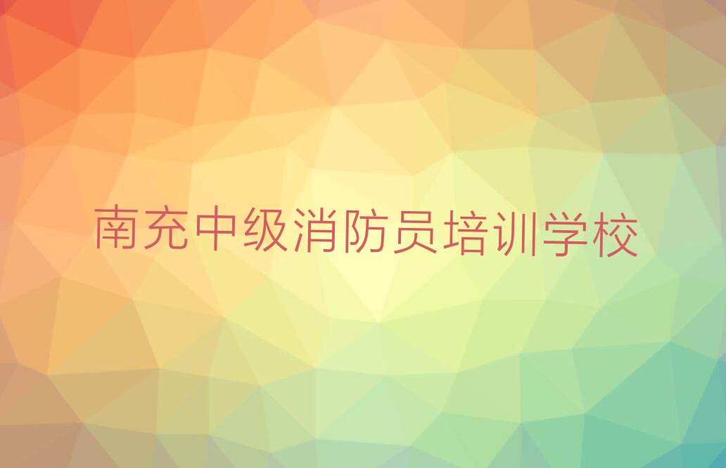 南充学中级消防员好点的学校,南充高坪区学中级消防员好点的学校