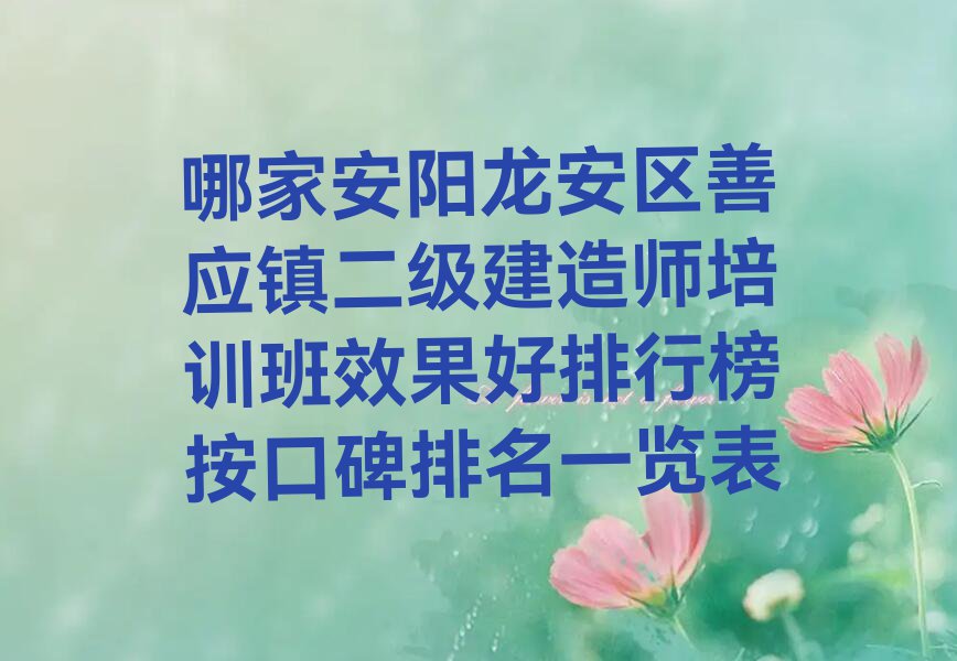 哪家安阳龙安区善应镇二级建造师培训班效果好排行榜按口碑排名一览表