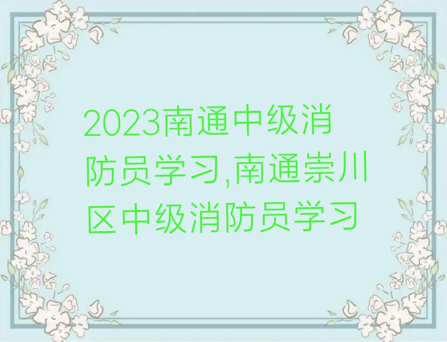 2023南通中级消防员学习,南通崇川区中级消防员学习