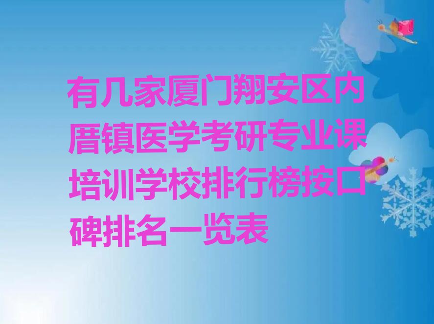 有几家厦门翔安区内厝镇医学考研专业课培训学校排行榜按口碑排名一览表