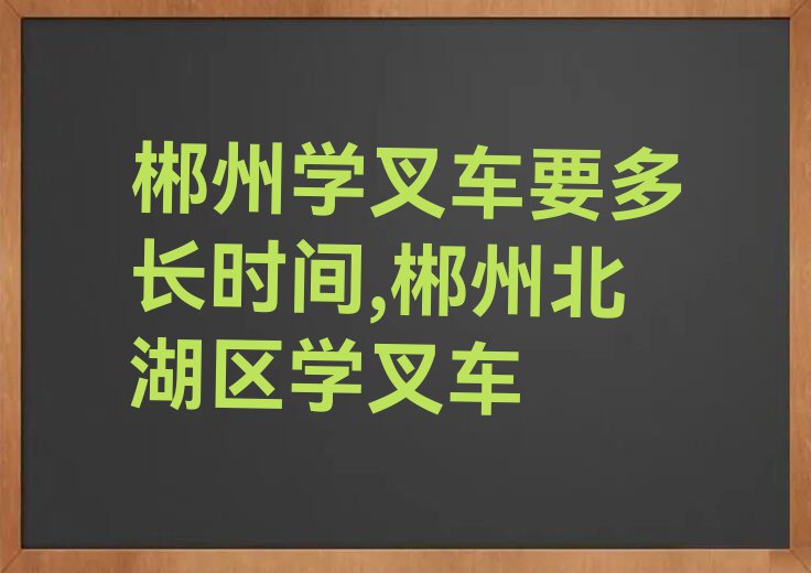 郴州学叉车要多长时间,郴州北湖区学叉车