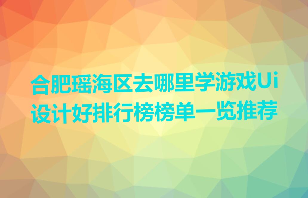 合肥瑶海区去哪里学游戏Ui设计好排行榜榜单一览推荐