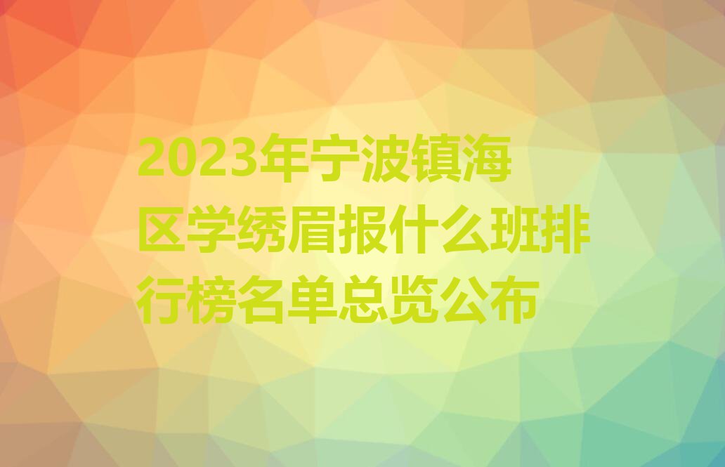 2023年宁波镇海区学绣眉报什么班排行榜名单总览公布