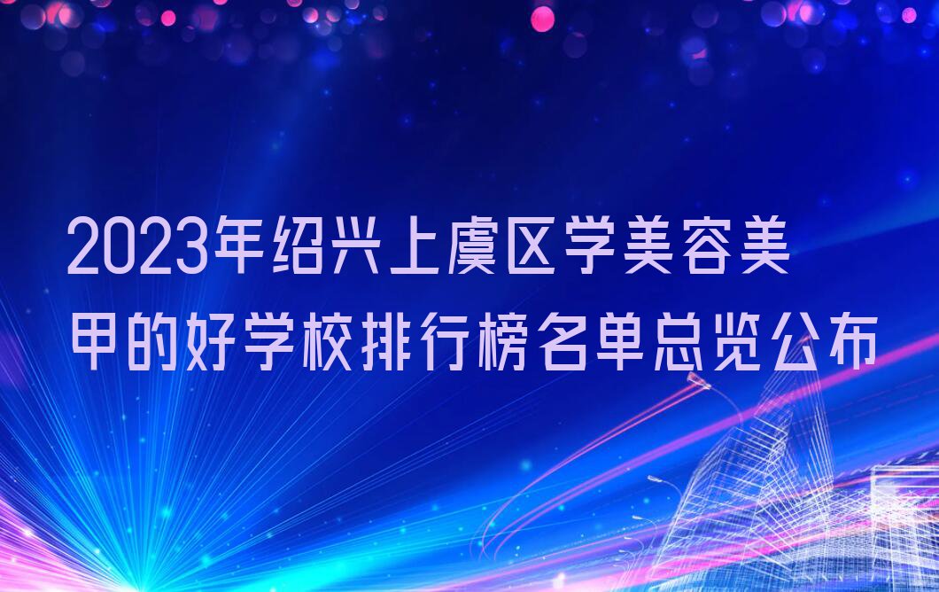 2023年绍兴上虞区学美容美甲的好学校排行榜名单总览公布