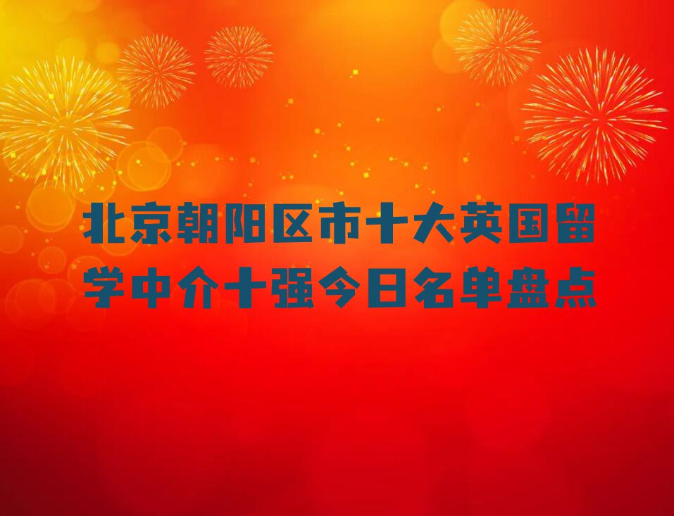 北京朝阳区市十大英国留学中介十强今日名单盘点