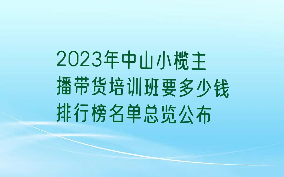 2023年中山小榄主播带货培训班要多少钱排行榜名单总览公布