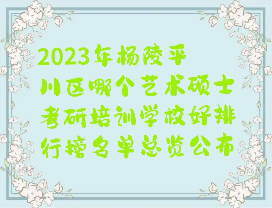 2023年杨陵平川区哪个艺术硕士考研培训学校好排行榜名单总览公布