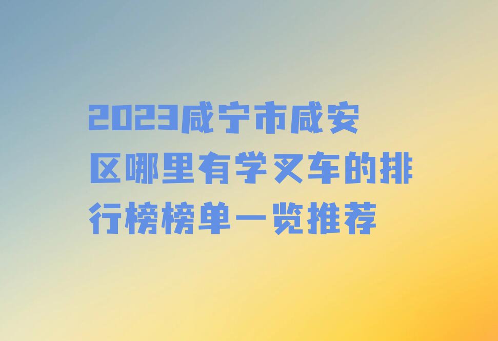 2023咸宁市咸安区哪里有学叉车的排行榜榜单一览推荐