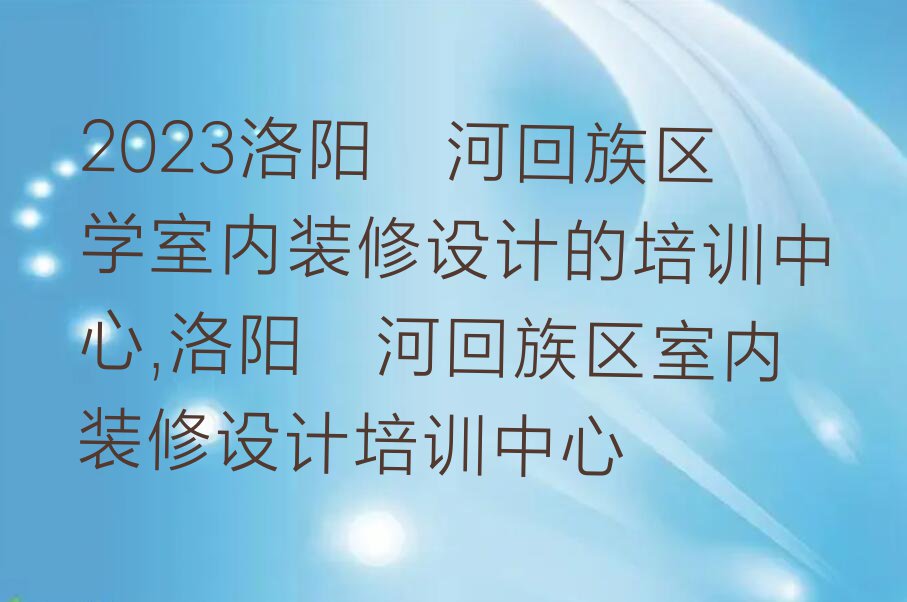 2023洛阳瀍河回族区学室内装修设计的培训中心,洛阳瀍河回族区室内装修设计培训中心