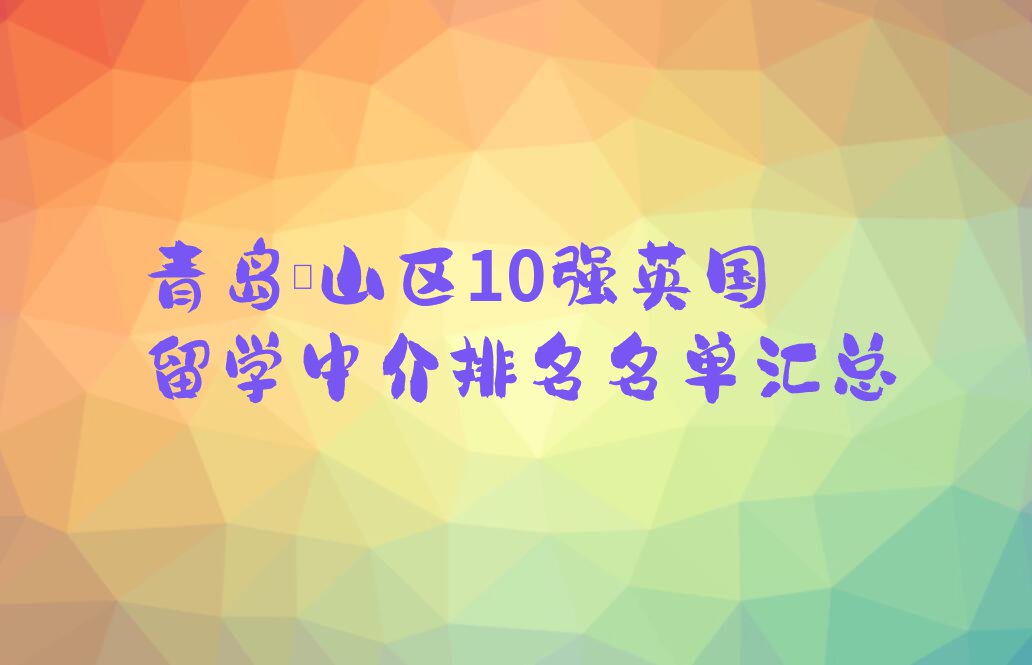 青岛崂山区10强英国留学中介排名名单汇总