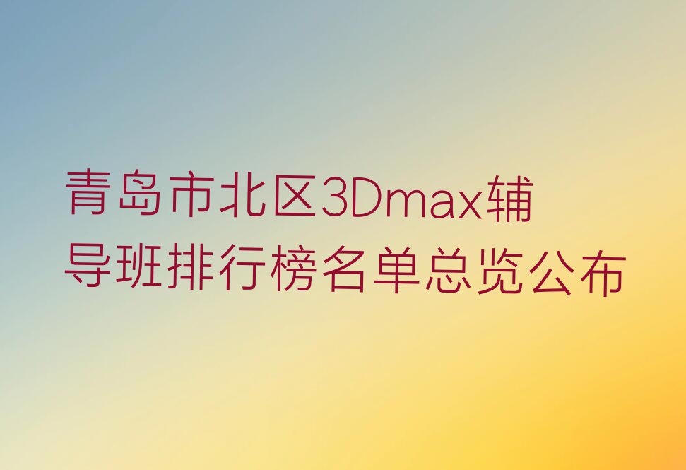 青岛市北区3Dmax辅导班排行榜名单总览公布