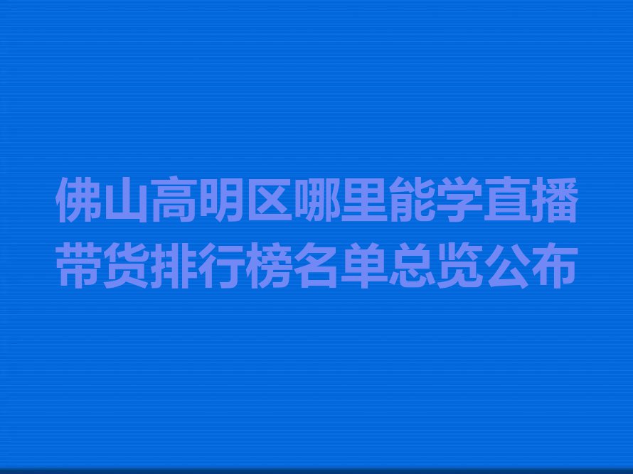 佛山高明区哪里能学直播带货排行榜名单总览公布