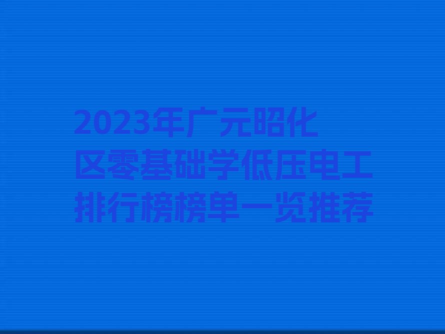 2023年广元昭化区零基础学低压电工排行榜榜单一览推荐