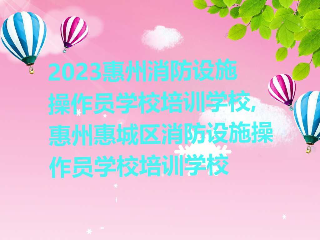 2023惠州消防设施操作员学校培训学校,惠州惠城区消防设施操作员学校培训学校