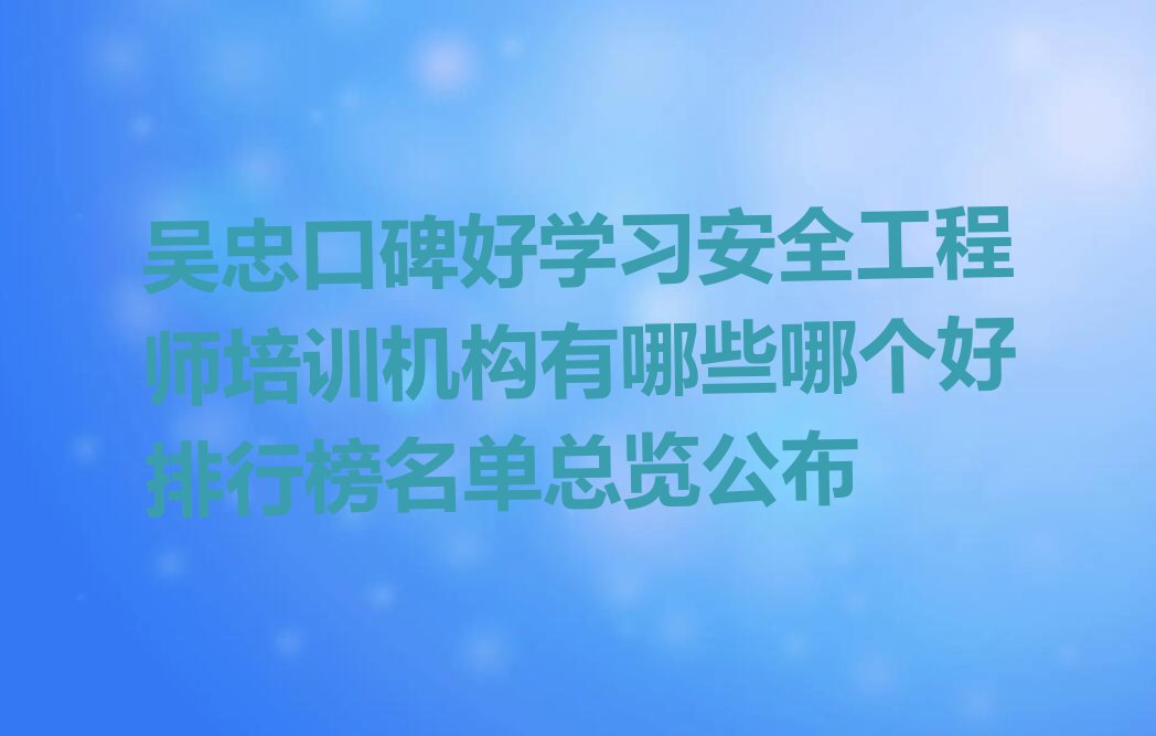 吴忠口碑好学习安全工程师培训机构有哪些哪个好排行榜名单总览公布