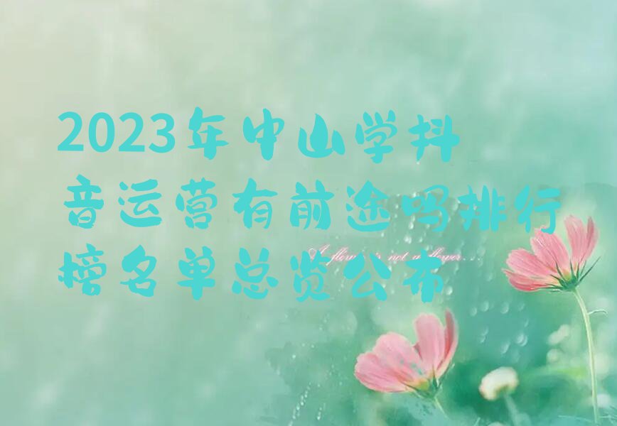 2023年中山学抖音运营有前途吗排行榜名单总览公布