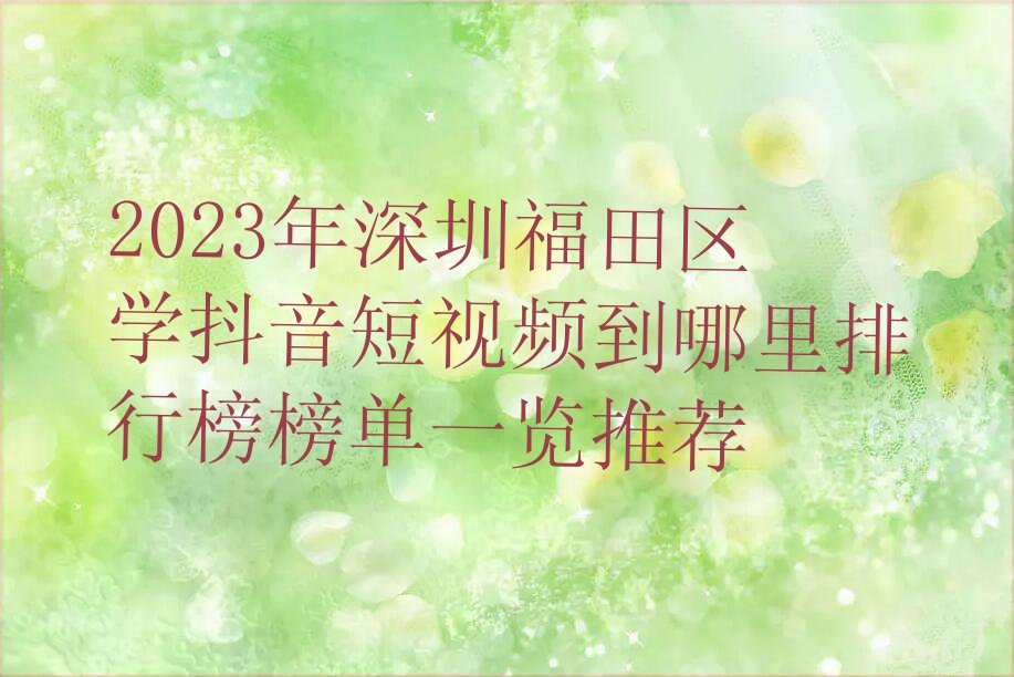 2023年深圳福田区学抖音短视频到哪里排行榜榜单一览推荐