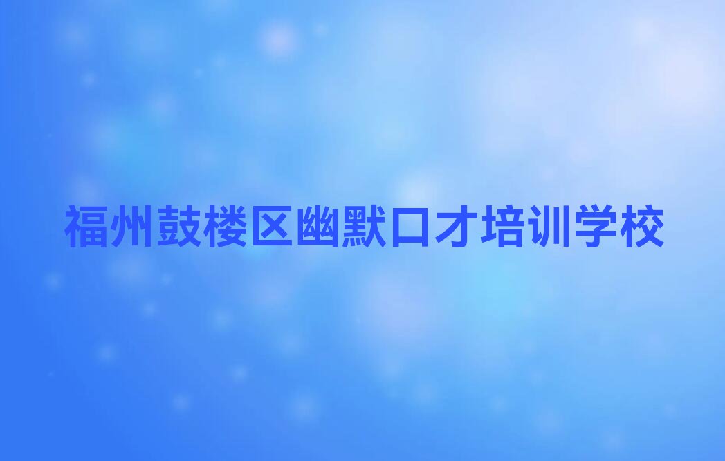 福州鼓楼区幽默口才学校哪间好排行榜名单总览公布