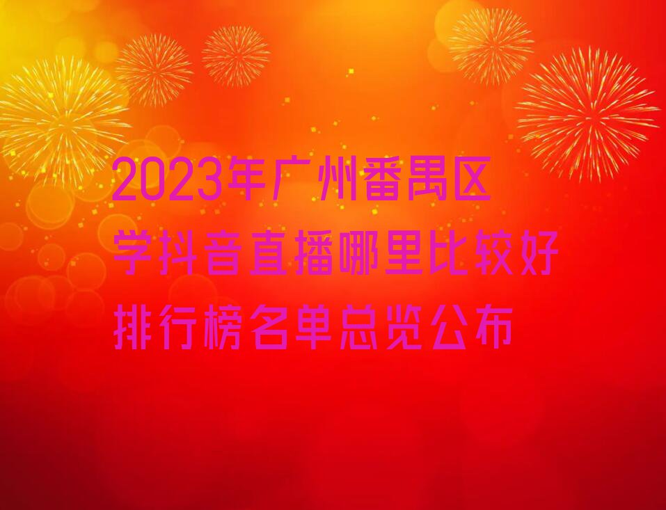 2023年广州番禺区学抖音直播哪里比较好排行榜名单总览公布