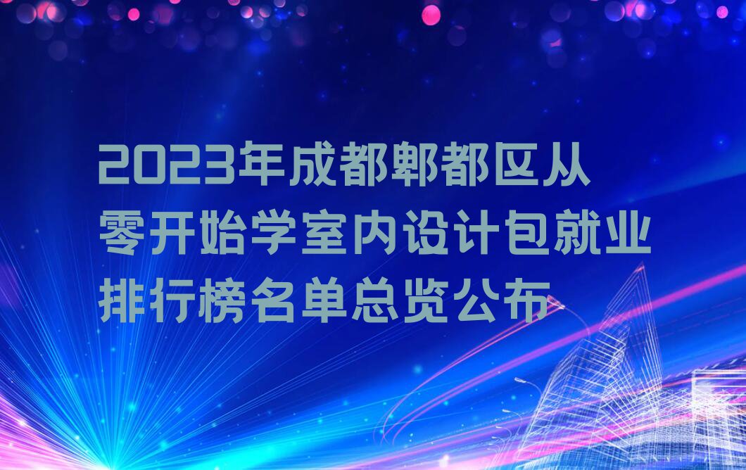 2023年成都郫都区从零开始学室内设计包就业排行榜名单总览公布