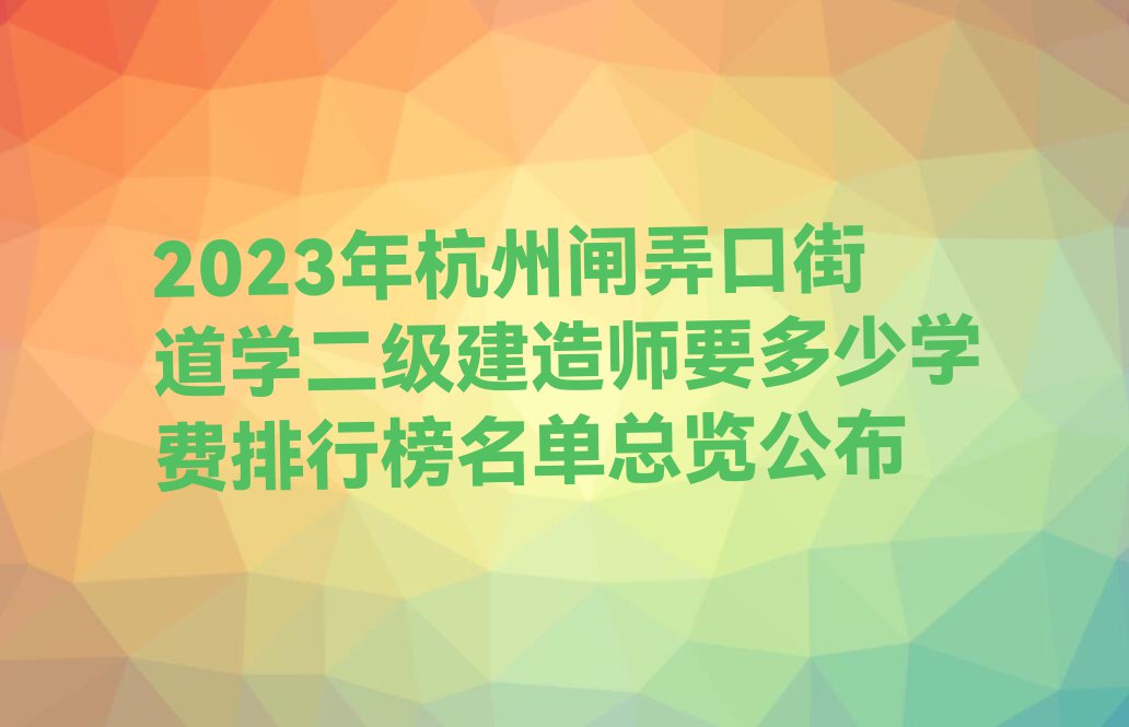 2023年杭州闸弄口街道学二级建造师要多少学费排行榜名单总览公布