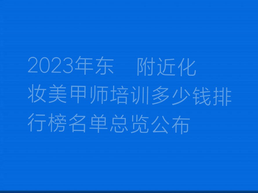 2023年东莞附近化妆美甲师培训多少钱排行榜名单总览公布