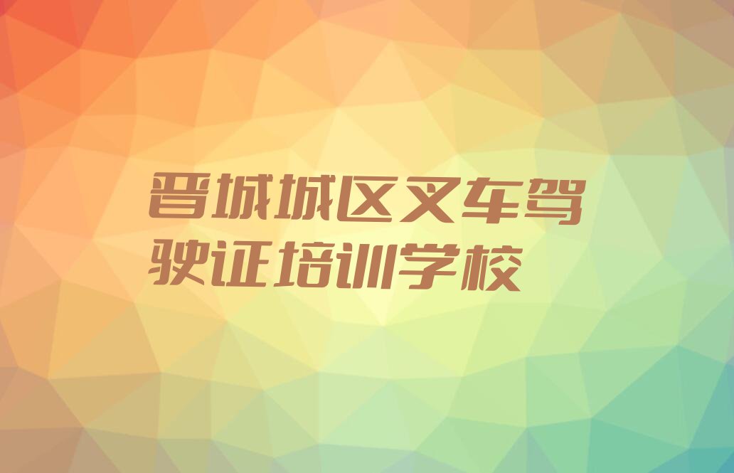 2023年晋城正规叉车驾驶证培训学校排行榜榜单一览推荐