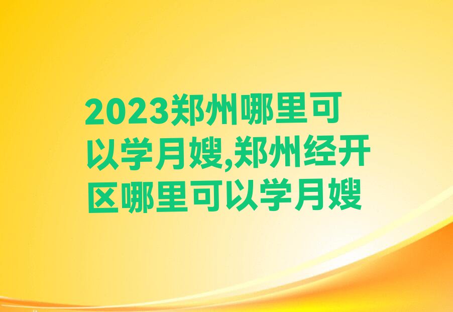 2023郑州哪里可以学月嫂,郑州经开区哪里可以学月嫂