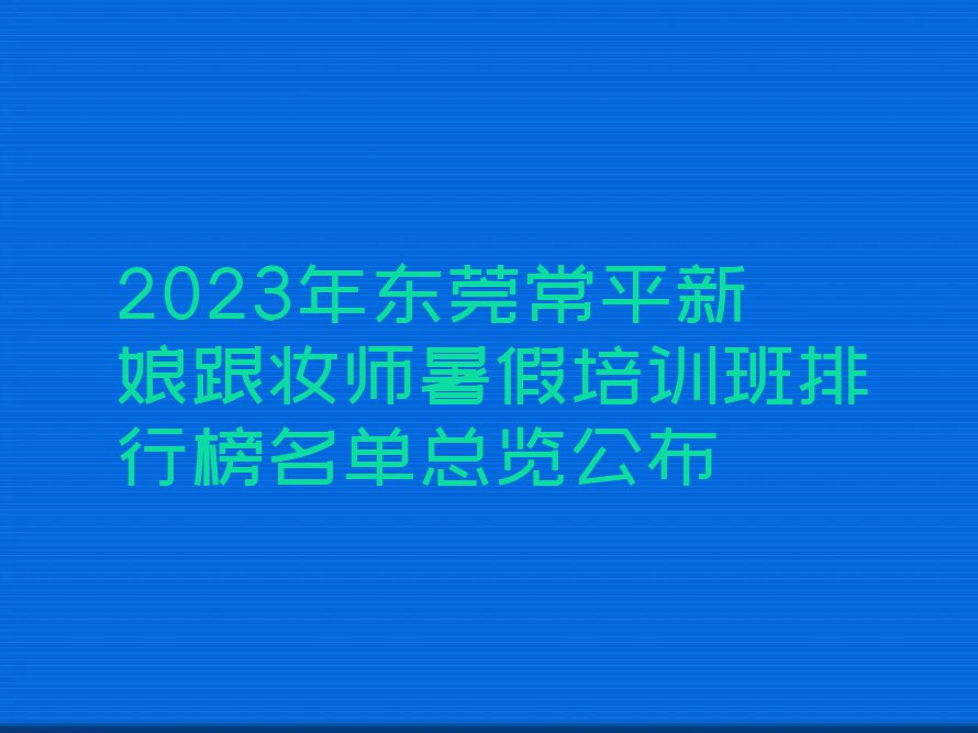 2023年东莞常平新娘跟妆师暑假培训班排行榜名单总览公布