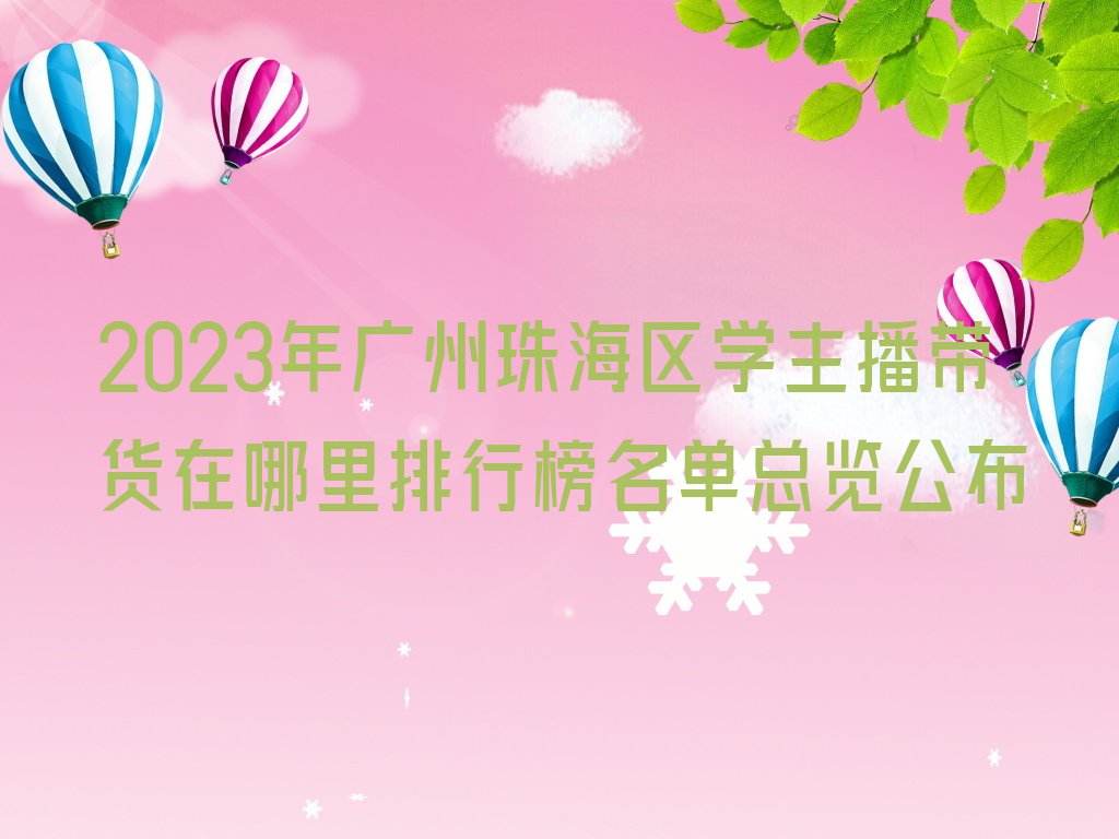 2023年广州珠海区学主播带货在哪里排行榜名单总览公布