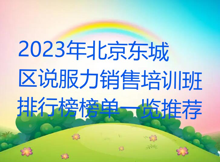 2023年北京东城区说服力销售培训班排行榜榜单一览推荐