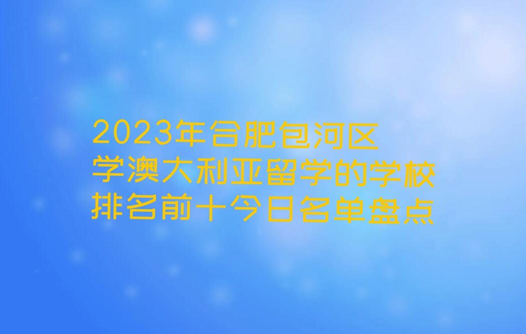 2023年合肥包河区学澳大利亚留学的学校排名前十今日名单盘点