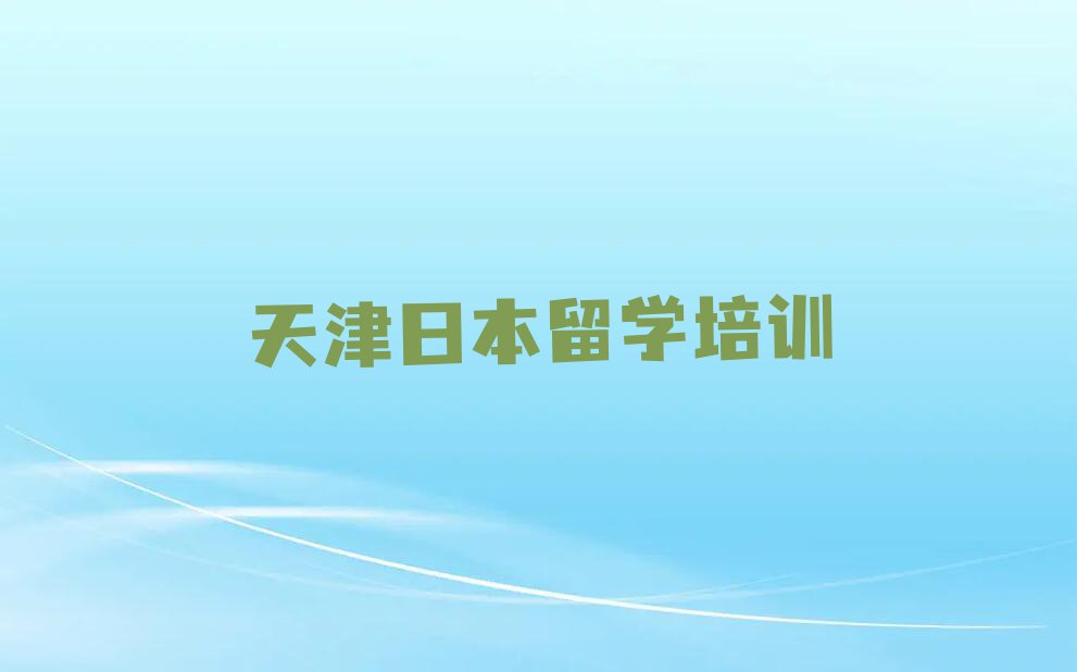 天津津南区口碑排名前十大日本留学中介名单汇总