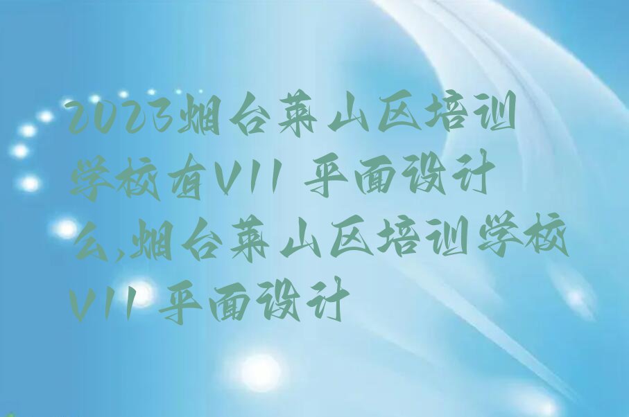 2023烟台莱山区培训学校有V11 平面设计么,烟台莱山区培训学校V11 平面设计