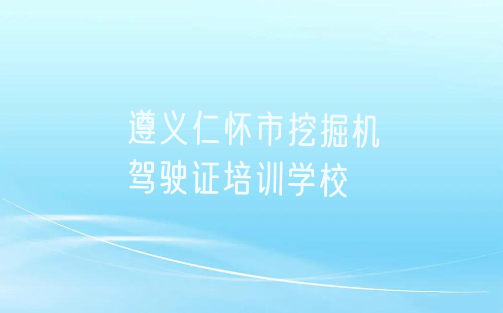 2023年遵义坛厂街道挖掘机驾驶证培训哪里好排行榜按口碑排名一览表