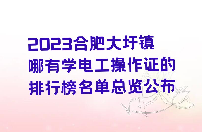 2023合肥大圩镇哪有学电工操作证的排行榜名单总览公布