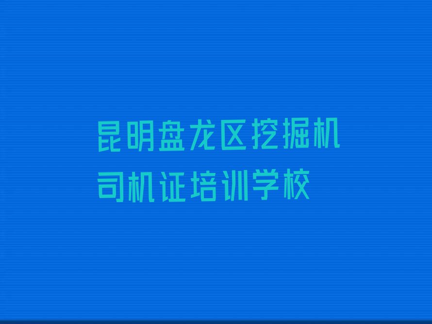 昆明附近挖掘机司机证培训班电话名单排行榜今日推荐