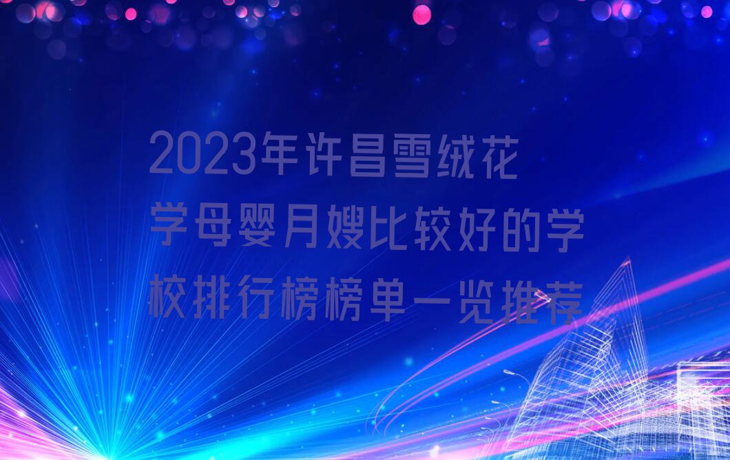 2023年许昌雪绒花学母婴月嫂比较好的学校排行榜榜单一览推荐