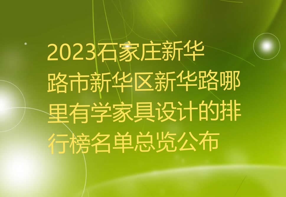 2023石家庄新华路市新华区新华路哪里有学家具设计的排行榜名单总览公布