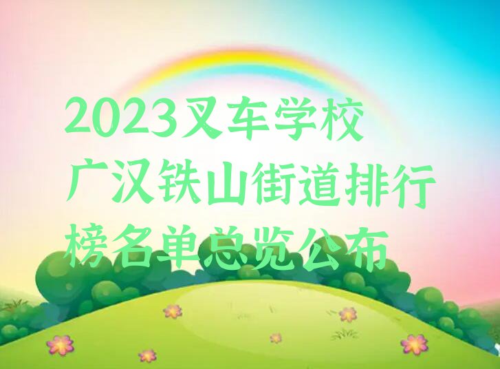 2023叉车学校广汉铁山街道排行榜名单总览公布