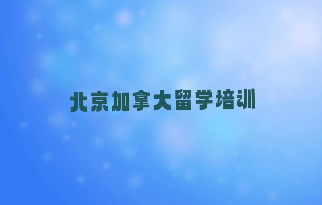 北京延庆区加拿大留学中介十大排名名单出炉