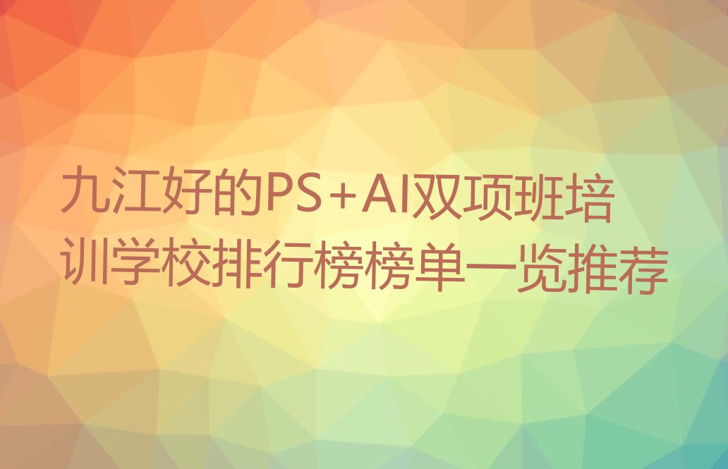 九江好的PS+AI双项班培训学校排行榜榜单一览推荐