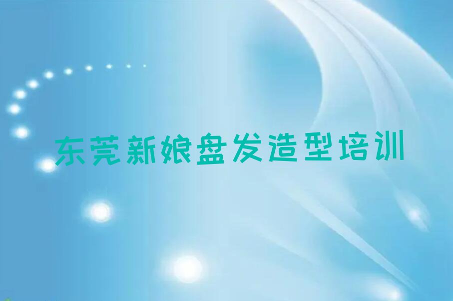 2023年东莞东坑新娘盘发造型培训班多少钱排行榜榜单一览推荐